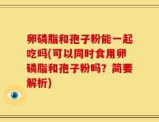 卵磷脂和孢子粉能一起吃吗(可以同时食用卵磷脂和孢子粉吗？简要解析)
