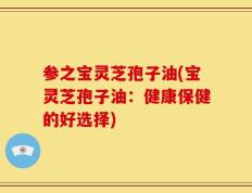 参之宝灵芝孢子油(宝灵芝孢子油：健康保健的好选择)