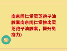 南京同仁堂灵芝孢子油胶囊南京同仁堂推出灵芝孢子油胶囊，提升免疫力)