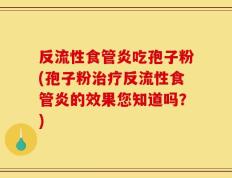 反流性食管炎吃孢子粉(孢子粉治疗反流性食管炎的效果您知道吗？)