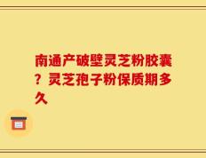 南通产破壁灵芝粉胶囊？灵芝孢子粉保质期多久