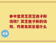 参中堂灵芝灵芝孢子粉功效？灵芝孢子粉的功效、作用及禁忌是什么