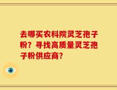去哪买农科院灵芝孢子粉？寻找高质量灵芝孢子粉供应商？