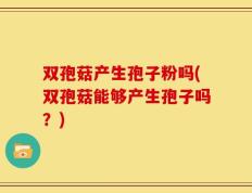 双孢菇产生孢子粉吗(双孢菇能够产生孢子吗？)