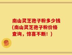南山灵芝孢子粉多少钱(南山灵芝孢子粉价格查询，惊喜不断！)