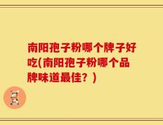 南阳孢子粉哪个牌子好吃(南阳孢子粉哪个品牌味道最佳？)