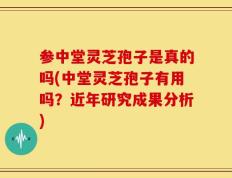 参中堂灵芝孢子是真的吗(中堂灵芝孢子有用吗？近年研究成果分析)
