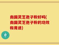 南国灵芝孢子粉好吗(南国灵芝孢子粉的功效和用途)