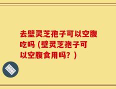 去壁灵芝孢子可以空腹吃吗 (壁灵芝孢子可以空腹食用吗？)