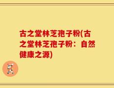 古之堂林芝孢子粉(古之堂林芝孢子粉：自然健康之源)