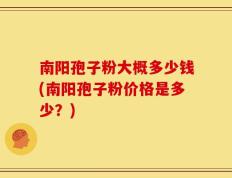 南阳孢子粉大概多少钱(南阳孢子粉价格是多少？)