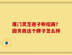 厦门灵芝孢子粉招商？因贝森这个牌子怎么样