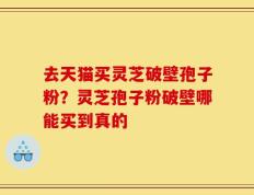 去天猫买灵芝破壁孢子粉？灵芝孢子粉破壁哪能买到真的