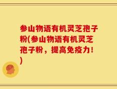 参山物语有机灵芝孢子粉(参山物语有机灵芝孢子粉，提高免疫力！)