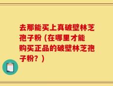 去那能买上真破壁林芝孢子粉 (在哪里才能购买正品的破壁林芝孢子粉？)