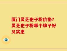 厦门灵芝孢子粉价格？灵芝孢子粉哪个牌子好又实惠