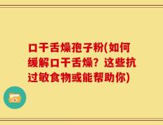 口干舌燥孢子粉(如何缓解口干舌燥？这些抗过敏食物或能帮助你)