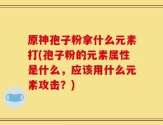 原神孢子粉拿什么元素打(孢子粉的元素属性是什么，应该用什么元素攻击？)