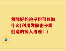 发酵好的孢子粉可以做什么(利用发酵孢子粉创造的惊人用途！)