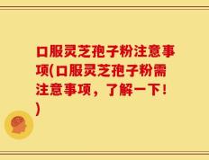 口服灵芝孢子粉注意事项(口服灵芝孢子粉需注意事项，了解一下！)