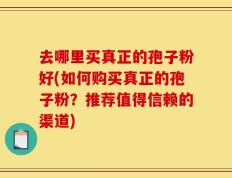 去哪里买真正的孢子粉好(如何购买真正的孢子粉？推荐值得信赖的渠道)