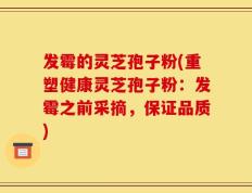 发霉的灵芝孢子粉(重塑健康灵芝孢子粉：发霉之前采摘，保证品质)