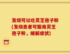发烧可以吃灵芝孢子粉(发烧患者可服用灵芝孢子粉，缓解症状)