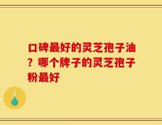 口碑最好的灵芝孢子油？哪个牌子的灵芝孢子粉最好