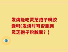 发烧能吃灵芝孢子粉胶囊吗(发烧时可否服用灵芝孢子粉胶囊？)