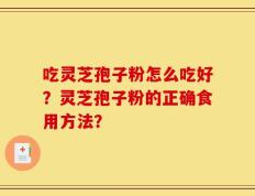 吃灵芝孢子粉怎么吃好？灵芝孢子粉的正确食用方法？