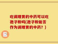 吃调理胃的中药可以吃孢子粉吗(孢子粉能否作为调理胃的中药？)