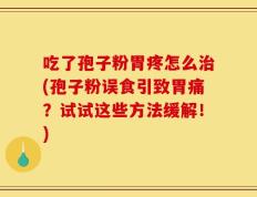 吃了孢子粉胃疼怎么治(孢子粉误食引致胃痛？试试这些方法缓解！)
