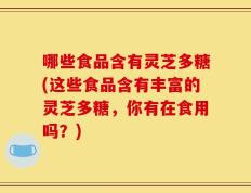哪些食品含有灵芝多糖(这些食品含有丰富的灵芝多糖，你有在食用吗？)