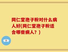 同仁堂孢子粉对什么病人好(同仁堂孢子粉适合哪些病人？)