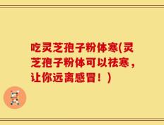吃灵芝孢子粉体寒(灵芝孢子粉体可以祛寒，让你远离感冒！)