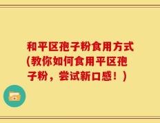 和平区孢子粉食用方式(教你如何食用平区孢子粉，尝试新口感！)