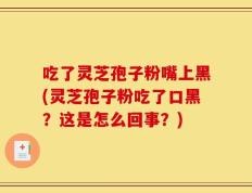吃了灵芝孢子粉嘴上黑(灵芝孢子粉吃了口黑？这是怎么回事？)