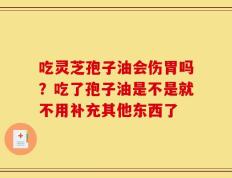 吃灵芝孢子油会伤胃吗？吃了孢子油是不是就不用补充其他东西了