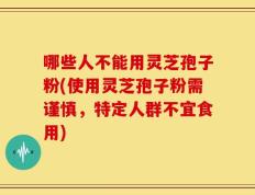 哪些人不能用灵芝孢子粉(使用灵芝孢子粉需谨慎，特定人群不宜食用)