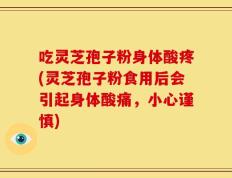 吃灵芝孢子粉身体酸疼(灵芝孢子粉食用后会引起身体酸痛，小心谨慎)