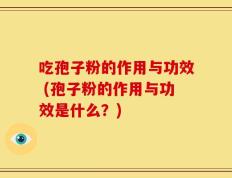 吃孢子粉的作用与功效 (孢子粉的作用与功效是什么？)