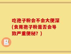 吃孢子粉会不会大便深(食用孢子粉是否会导致严重便秘？)