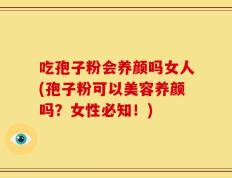 吃孢子粉会养颜吗女人(孢子粉可以美容养颜吗？女性必知！)