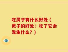 吃灵子有什么好处 (灵子的好处：吃了它会发生什么？)