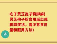 吃了灵芝孢子粉脚麻(灵芝孢子粉食用后出现脚麻症状，需注意食用量和服用方法)