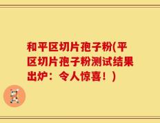 和平区切片孢子粉(平区切片孢子粉测试结果出炉：令人惊喜！)