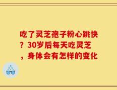 吃了灵芝孢子粉心跳快？30岁后每天吃灵芝，身体会有怎样的变化