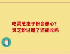 吃灵芝孢子粉会恶心？灵芝粉过期了还能吃吗