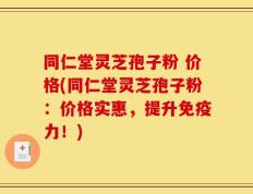 同仁堂灵芝孢子粉 价格(同仁堂灵芝孢子粉：价格实惠，提升免疫力！)