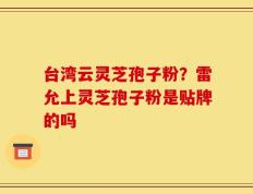 台湾云灵芝孢子粉？雷允上灵芝孢子粉是贴牌的吗
